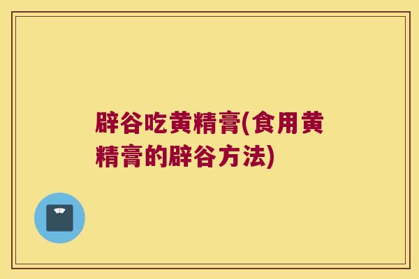 辟谷吃黄精膏(食用黄精膏的辟谷方法)
