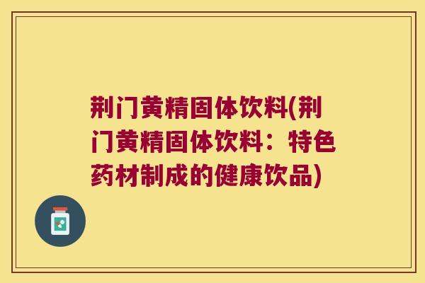 荆门黄精固体饮料(荆门黄精固体饮料：特色药材制成的健康饮品)