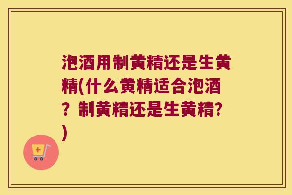 泡酒用制黄精还是生黄精(什么黄精适合泡酒？制黄精还是生黄精？)
