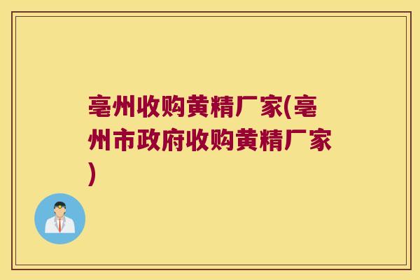 亳州收购黄精厂家(亳州市政府收购黄精厂家)