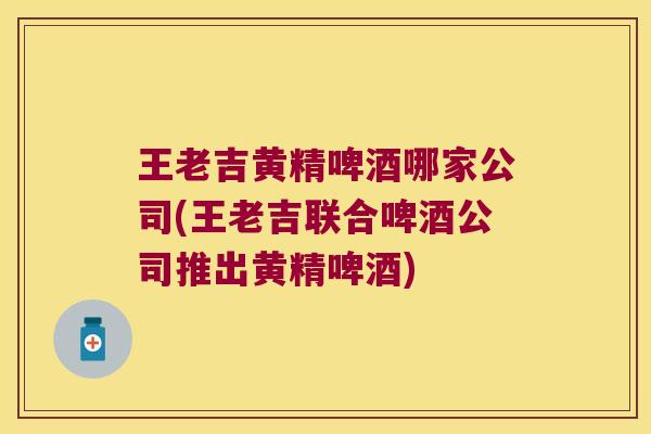 王老吉黄精啤酒哪家公司(王老吉联合啤酒公司推出黄精啤酒)