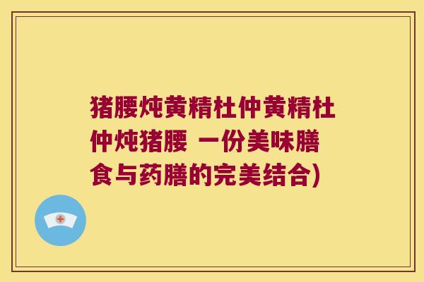 猪腰炖黄精杜仲黄精杜仲炖猪腰 一份美味膳食与药膳的完美结合)