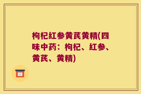 枸杞红参黄芪黄精(四味：枸杞、红参、黄芪、黄精)