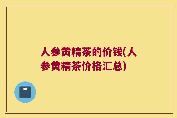 人参黄精茶的价钱(人参黄精茶价格汇总)