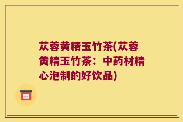 苁蓉黄精玉竹茶(苁蓉黄精玉竹茶：材精心泡制的好饮品)