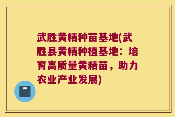 武胜黄精种苗基地(武胜县黄精种植基地:培育高质量黄精苗,助力农业产业发展) 武胜黄精种苗基地(武胜县黄精种植基地:培育高质量黄精苗,助力农业产业发展)