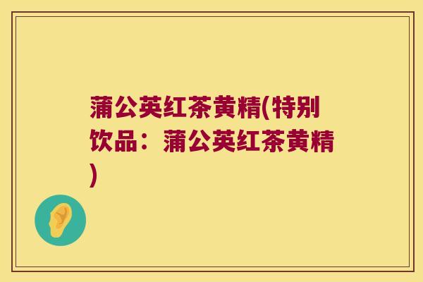 蒲公英红茶黄精(特别饮品：蒲公英红茶黄精)