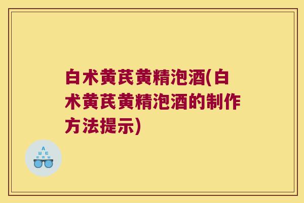 白术黄芪黄精泡酒(白术黄芪黄精泡酒的制作方法提示)