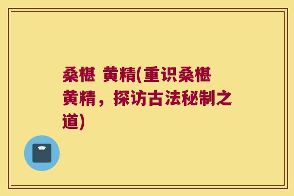 桑椹 黄精(重识桑椹黄精,探访古法秘制之道) 桑椹 黄精(重识桑椹黄精,探访古法秘制之道)