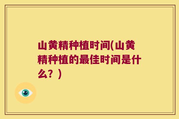 山黄精种植时间(山黄精种植的佳时间是什么？)