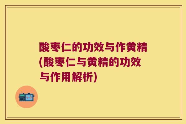 酸枣仁的功效与作黄精(酸枣仁与黄精的功效与作用解析)