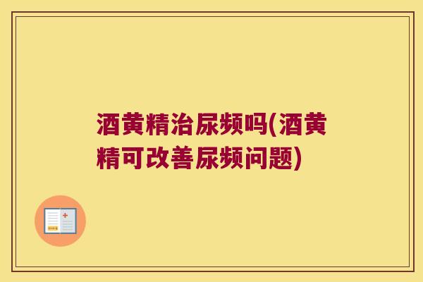 酒黄精尿频吗(酒黄精可改善尿频问题)