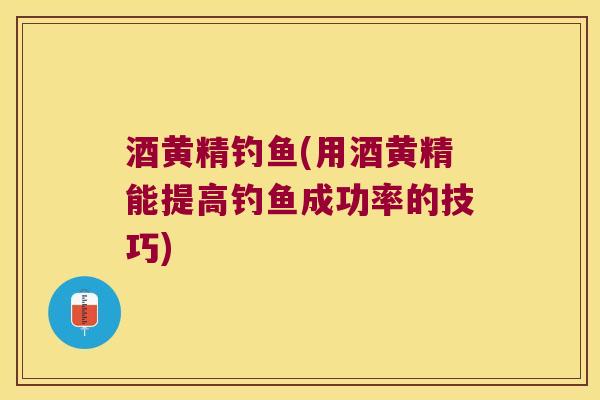 酒黄精钓鱼(用酒黄精能提高钓鱼成功率的技巧)