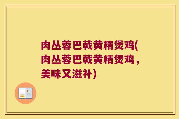 肉丛蓉巴戟黄精煲鸡(肉丛蓉巴戟黄精煲鸡，美味又滋补)