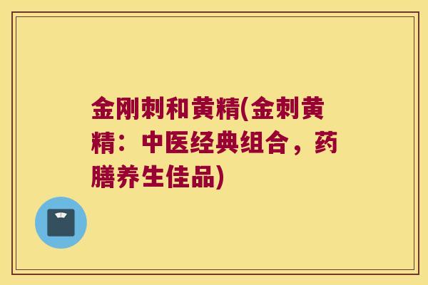 金刚刺和黄精(金刺黄精：中医经典组合，药膳养生佳品)