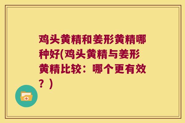 鸡头黄精和姜形黄精哪种好(鸡头黄精与姜形黄精比较：哪个更有效？)