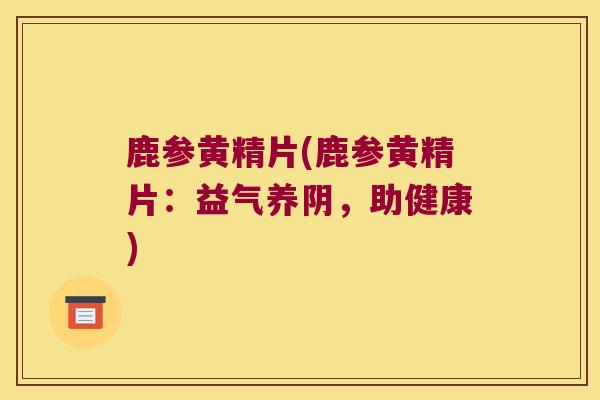 鹿参黄精片(鹿参黄精片：益气养阴，助健康)