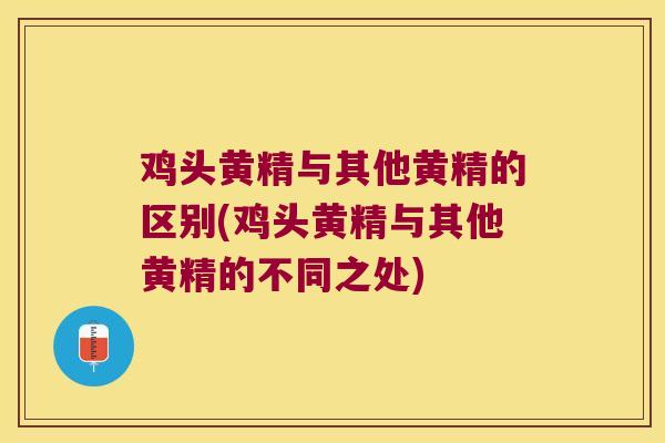 鸡头黄精与其他黄精的区别(鸡头黄精与其他黄精的不同之处)