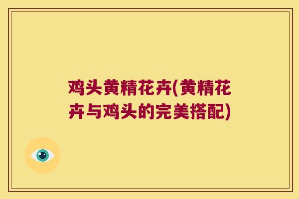 鸡头黄精花卉(黄精花卉与鸡头的完美搭配)