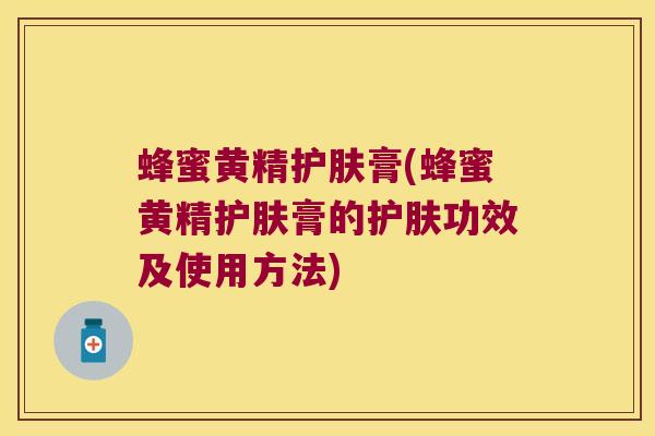 蜂蜜黄精护肤膏(蜂蜜黄精护肤膏的护肤功效及使用方法)