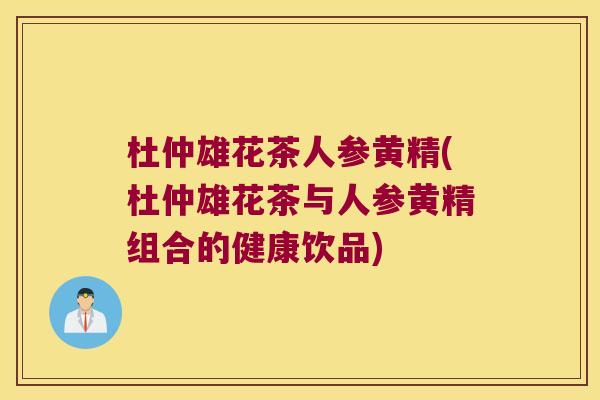 杜仲雄花茶人参黄精(杜仲雄花茶与人参黄精组合的健康饮品)