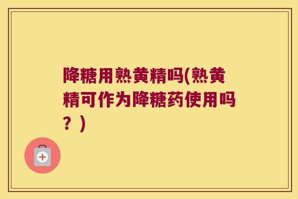 降糖用熟黄精吗(熟黄精可作为降糖药使用吗?) 降糖用熟黄精吗(熟黄精可作为降糖药使用吗?)