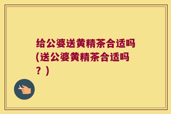 给公婆送黄精茶合适吗(送公婆黄精茶合适吗?) 给公婆送黄精茶合适吗(送公婆黄精茶合适吗?)