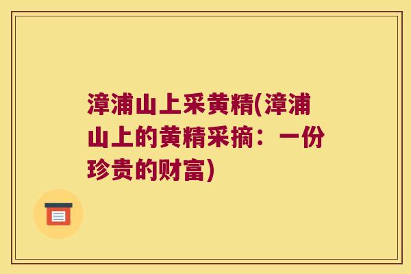 漳浦山上采黄精(漳浦山上的黄精采摘:一份珍贵的财富) 漳浦山上采黄精(漳浦山上的黄精采摘:一份珍贵的财富)
