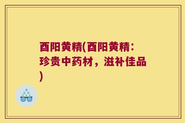 酉阳黄精(酉阳黄精：珍贵材，滋补佳品)