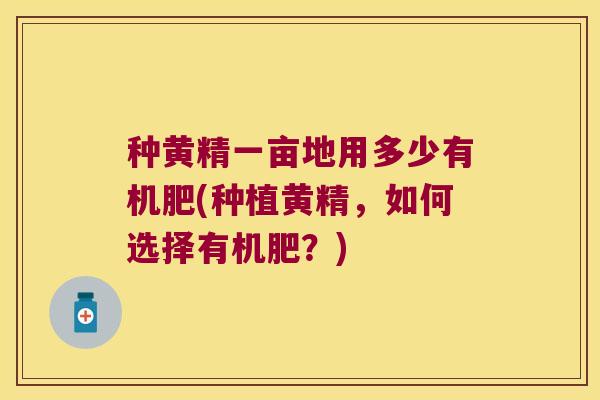 种黄精一亩地用多少有机肥(种植黄精，如何选择有机肥？)