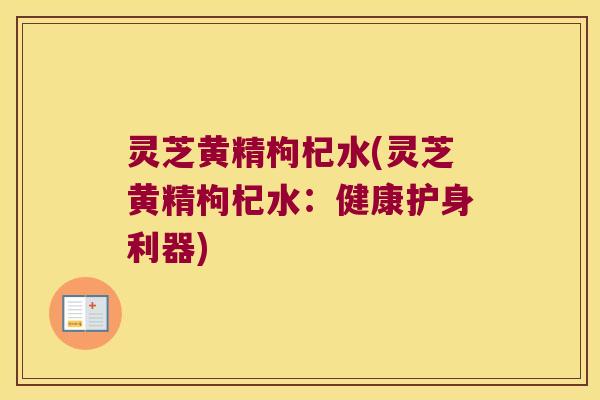 灵芝黄精枸杞水(灵芝黄精枸杞水：健康护身利器)