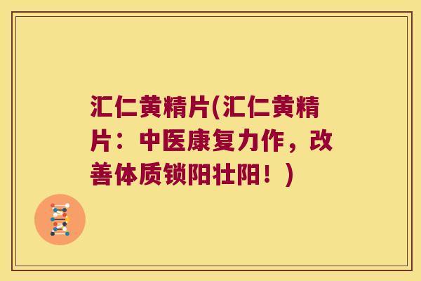 汇仁黄精片(汇仁黄精片：中医康复力作，改善体质锁阳壮阳！)