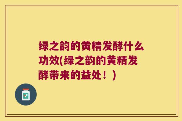 绿之韵的黄精发酵什么功效(绿之韵的黄精发酵带来的益处！)