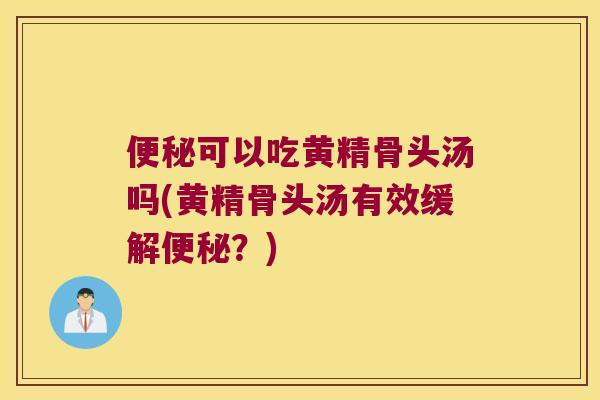可以吃黄精骨头汤吗(黄精骨头汤有效缓解？)