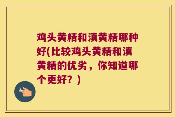 鸡头黄精和滇黄精哪种好(比较鸡头黄精和滇黄精的优劣，你知道哪个更好？)