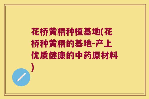 花桥黄精种植基地(花桥种黄精的基地-产上优质健康的原材料)