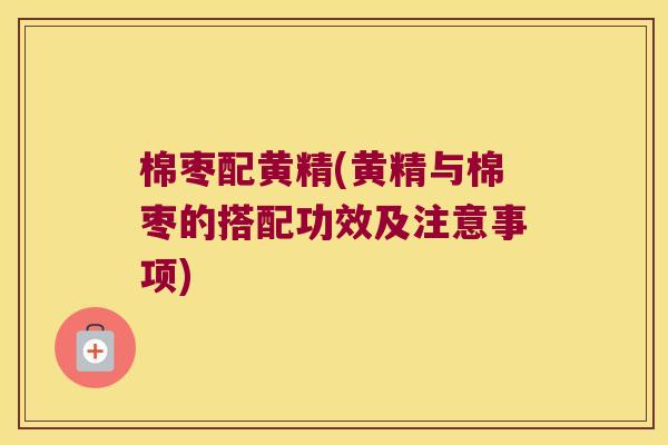 棉枣配黄精(黄精与棉枣的搭配功效及注意事项) 棉枣配黄精(黄精与棉枣的搭配功效及注意事项)