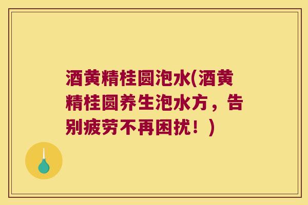 酒黄精桂圆泡水(酒黄精桂圆养生泡水方,告别疲劳不再困扰!) 酒黄精桂圆泡水(酒黄精桂圆养生泡水方,告别疲劳不再困扰!)