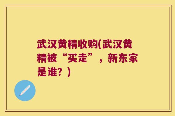 武汉黄精收购(武汉黄精被“买走”，新东家是谁？)
