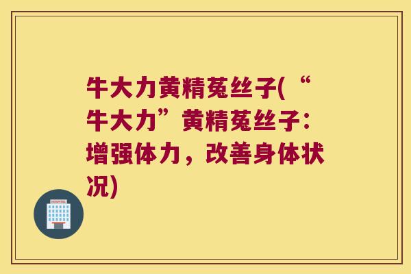 牛大力黄精菟丝子(“牛大力”黄精菟丝子：增强体力，改善身体状况)
