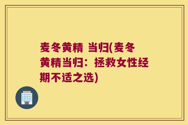 麦冬黄精 当归(麦冬黄精当归:拯救女性经期不适之选) 麦冬黄精 当归(麦冬黄精当归:拯救女性经期不适之选)