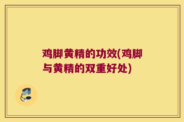 鸡脚黄精的功效(鸡脚与黄精的双重好处)