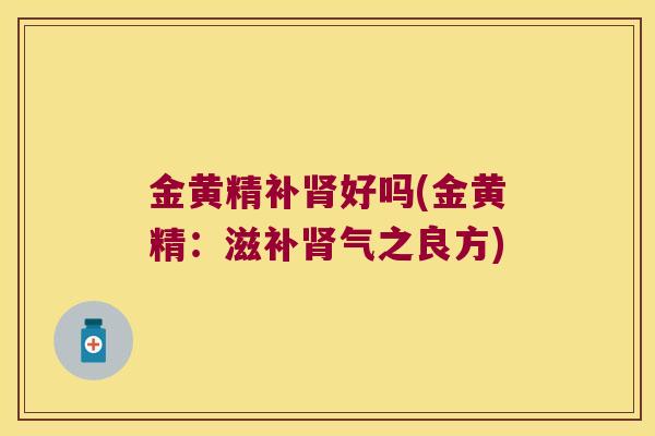 金黄精补好吗(金黄精:滋之良方) 金黄精补好吗(金黄精:滋之良方)