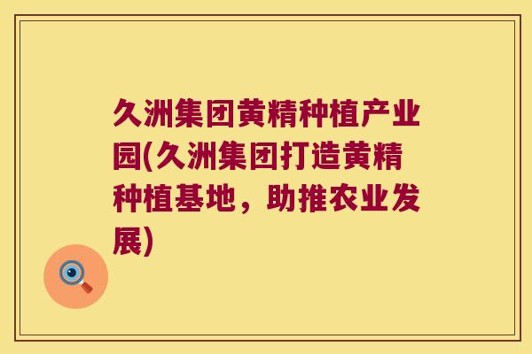 久洲集团黄精种植产业园(久洲集团打造黄精种植基地，助推农业发展)