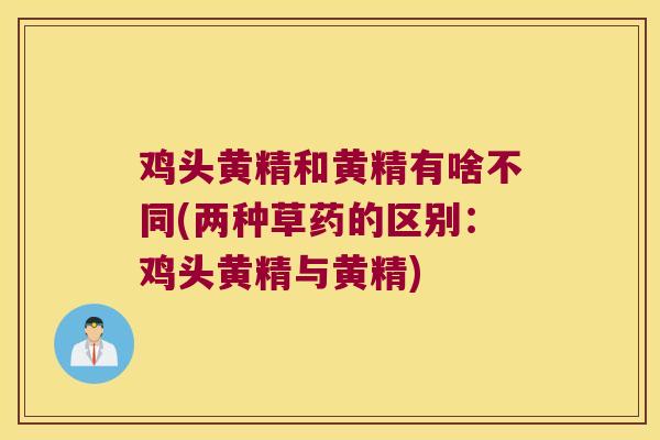 鸡头黄精和黄精有啥不同(两种草药的区别:鸡头黄精与黄精) 鸡头黄精和黄精有啥不同(两种草药的区别:鸡头黄精与黄精)