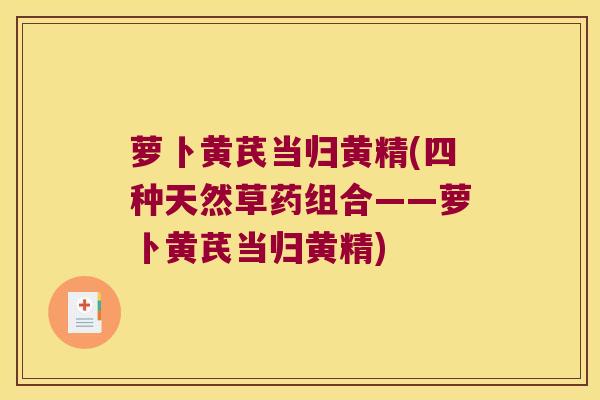 萝卜黄芪当归黄精(四种天然草药组合——萝卜黄芪当归黄精)