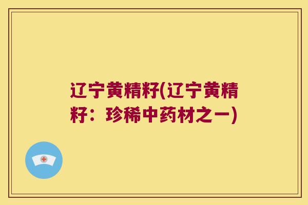 辽宁黄精籽(辽宁黄精籽：珍稀材之一)