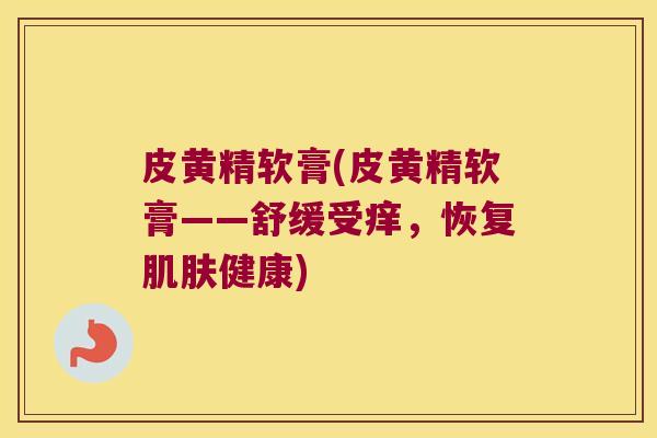 皮黄精软膏(皮黄精软膏——舒缓受痒，恢复健康)