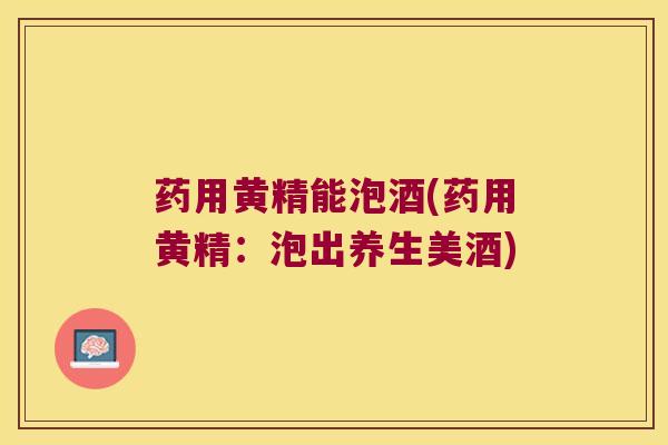 药用黄精能泡酒(药用黄精：泡出养生美酒)