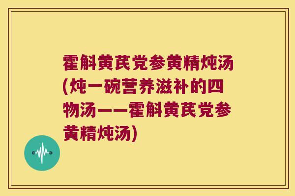 霍斛黄芪党参黄精炖汤(炖一碗营养滋补的四物汤——霍斛黄芪党参黄精炖汤)